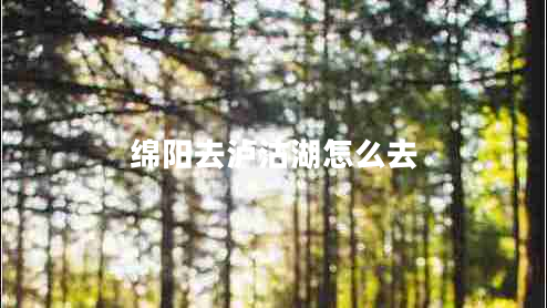 綿陽(yáng)去瀘沽湖怎么去