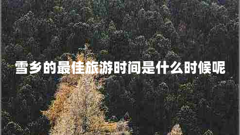 雪鄉(xiāng)的最佳旅游時(shí)間是什么時(shí)候呢 雪鄉(xiāng)的最佳旅游時(shí)間是什么時(shí)候呢