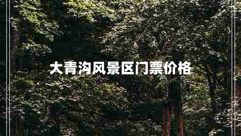 大青溝風(fēng)景區(qū)門(mén)票價(jià)格 大青溝風(fēng)景區(qū)門(mén)票價(jià)格