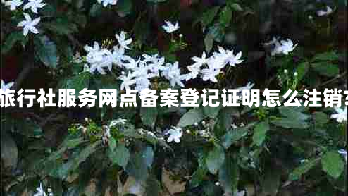 旅行社服務(wù)網(wǎng)點(diǎn)備案登記證明怎么注銷(xiāo)?