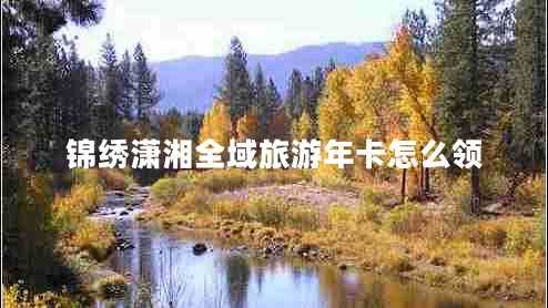 錦繡瀟湘全域旅游年卡怎么領(lǐng)