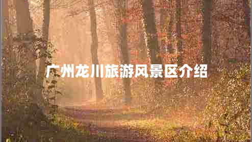 廣州龍川旅游風(fēng)景區(qū)介紹 廣州龍川旅游風(fēng)景區(qū)介紹