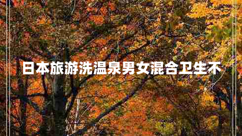 日本旅游洗溫泉男女混合衛(wèi)生不