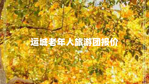 運(yùn)城老年人旅游團(tuán)報價