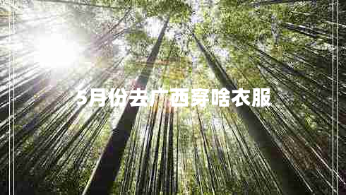 5月份去廣西穿啥衣服 5月份去廣西穿啥衣服