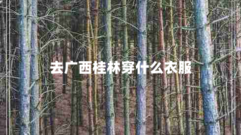 去廣西桂林穿什么衣服 去廣西桂林穿什么衣服
