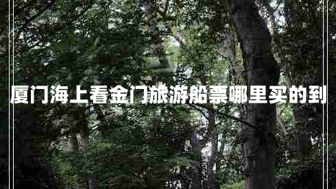 廈門海上看金門旅游船票哪里買的到 廈門海上看金門旅游船票哪里買的到