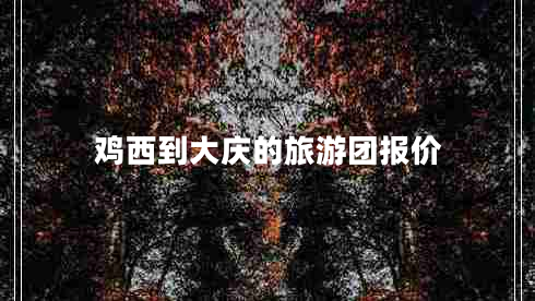 雞西到大慶的旅游團(tuán)報(bào)價(jià)