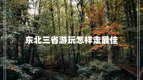 東北三省游玩怎樣走最佳 東北三省游玩怎樣走最佳