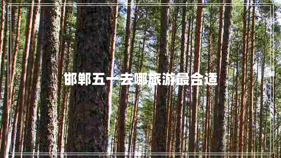 邯鄲五一去哪旅游最合適