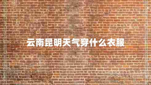 云南昆明天氣穿什么衣服 云南昆明天氣穿什么衣服