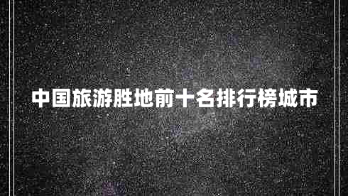 中國旅游勝地前十名排行榜城市