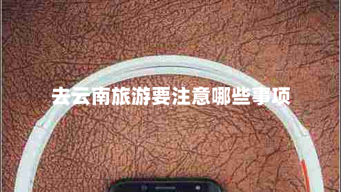 去云南旅游要注意哪些事項(xiàng)