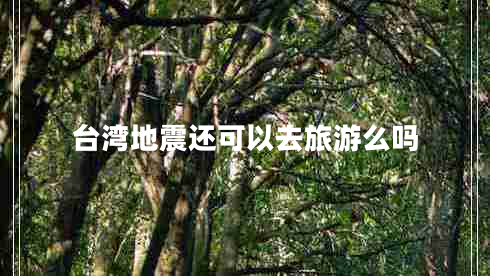 臺(tái)灣地震還可以去旅游么嗎 臺(tái)灣地震還可以去旅游么嗎