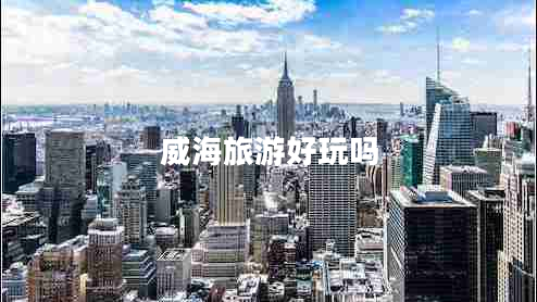 威海旅游好玩嗎