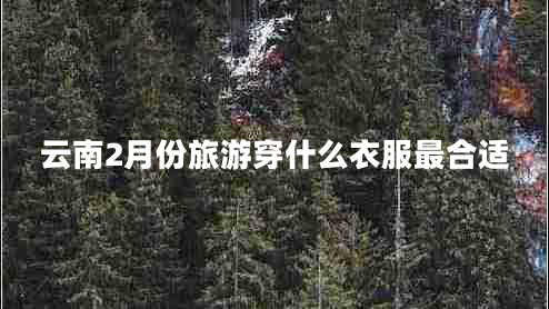 云南2月份旅游穿什么衣服最合適