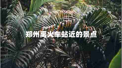 鄭州離火車站近的景點