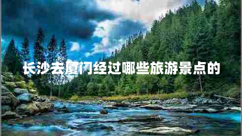 長沙去廈門經(jīng)過哪些旅游景點(diǎn)的