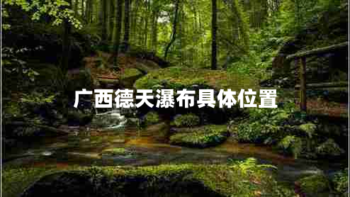 廣西德天瀑布具體位置 廣西德天瀑布具體位置