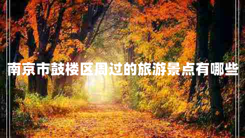 南京市鼓樓區(qū)周過的旅游景點有哪些