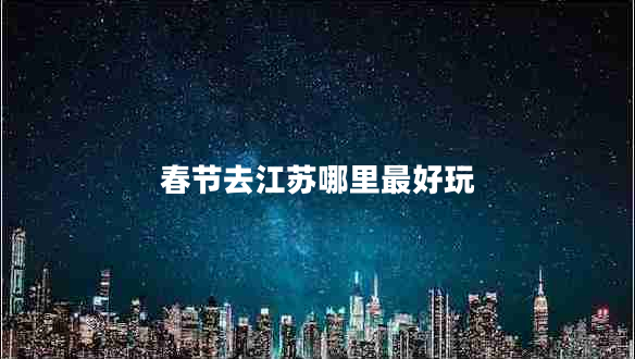 春節(jié)去江蘇哪里最好玩