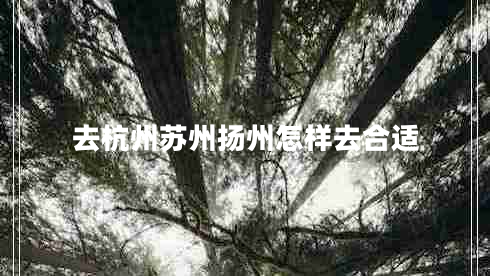 去杭州蘇州揚州怎樣去合適 去杭州蘇州揚州怎樣去合適