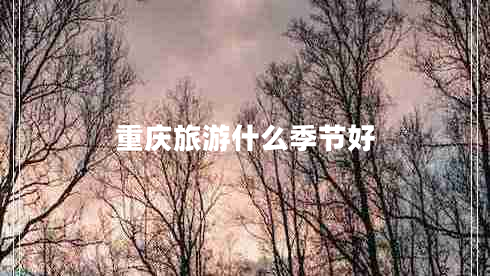 重慶旅游什么季節(jié)好 重慶旅游什么季節(jié)好