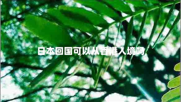 日本回國(guó)可以從香港入境嗎