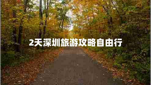 2天深圳旅游攻略自由行 2天深圳旅游攻略自由行