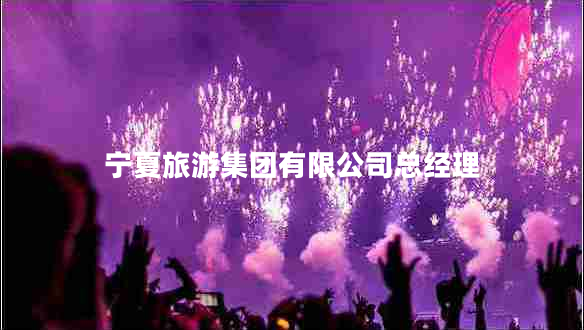 寧夏旅游集團(tuán)有限公司總經(jīng)理