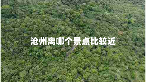 滄州離哪個景點(diǎn)比較近 滄州離哪個景點(diǎn)比較近