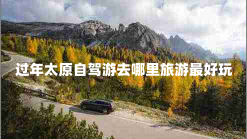 過(guò)年太原自駕游去哪里旅游最好玩 過(guò)年太原自駕游去哪里旅游最好玩