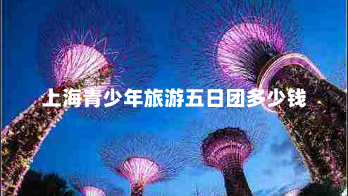 上海青少年旅游五日?qǐng)F(tuán)多少錢