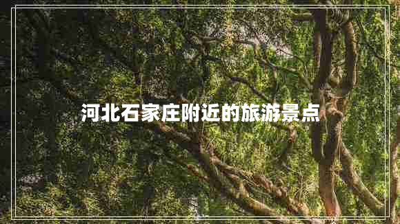 河北石家莊附近的旅游景點(diǎn)