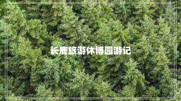 長(zhǎng)鹿旅游休博園游記