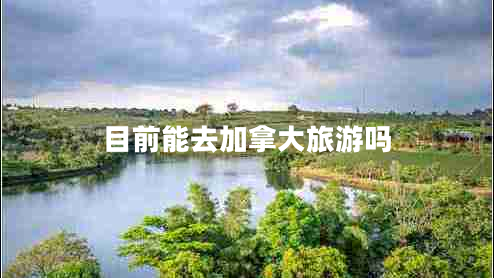 目前能去加拿大旅游嗎 目前能去加拿大旅游嗎