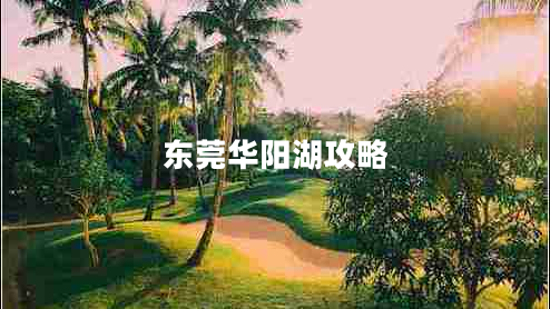 東莞華陽(yáng)湖攻略 東莞華陽(yáng)湖攻略