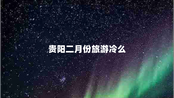 貴陽二月份旅游冷么