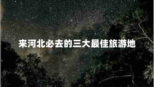 來河北必去的三大最佳旅游地 來河北必去的三大最佳旅游地