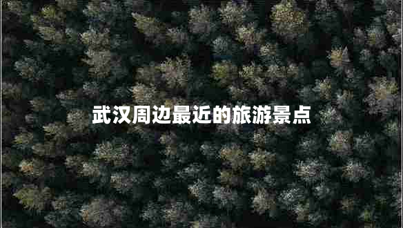 武漢周邊最近的旅游景點(diǎn)
