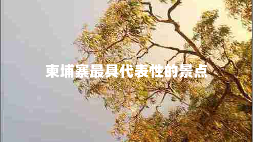 柬埔寨最具代表性的景點(diǎn) 柬埔寨最具代表性的景點(diǎn)
