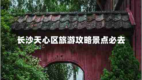 長(zhǎng)沙天心區(qū)旅游攻略景點(diǎn)必去