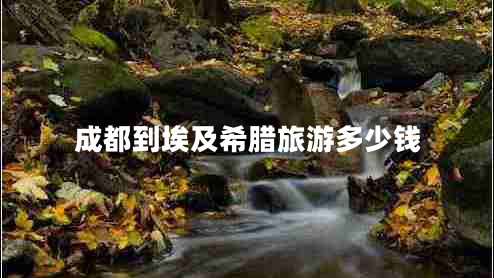 成都到埃及希臘旅游多少錢 成都到埃及希臘旅游多少錢