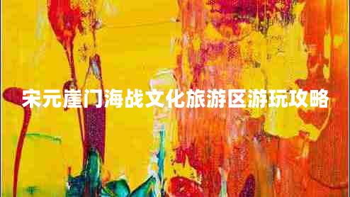 宋元崖門海戰(zhàn)文化旅游區(qū)游玩攻略