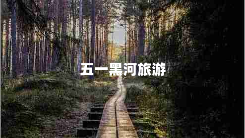 五一黑河旅游 五一黑河旅游
