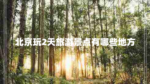 北京玩2天旅游景點(diǎn)有哪些地方 北京玩2天旅游景點(diǎn)有哪些地方