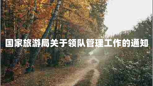 國家旅游局關(guān)于領(lǐng)隊管理工作的通知 國家旅游局關(guān)于領(lǐng)隊管理工作的通知