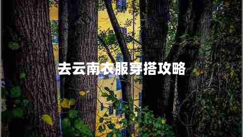 去云南衣服穿搭攻略 去云南衣服穿搭攻略