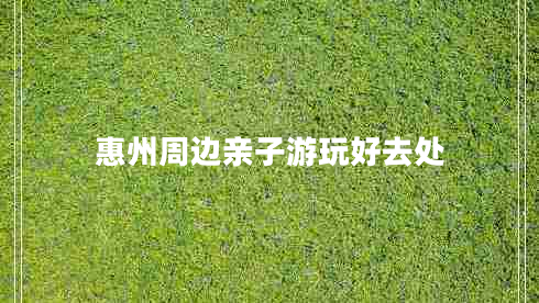 惠州周邊親子游玩好去處