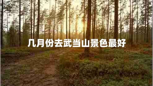 幾月份去武當(dāng)山景色最好 幾月份去武當(dāng)山景色最好